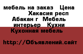мебель на заказ › Цена ­ 10 000 - Хакасия респ., Абакан г. Мебель, интерьер » Кухни. Кухонная мебель   